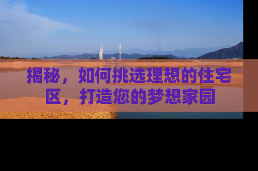 揭秘，如何挑选理想的住宅区，打造您的梦想家园