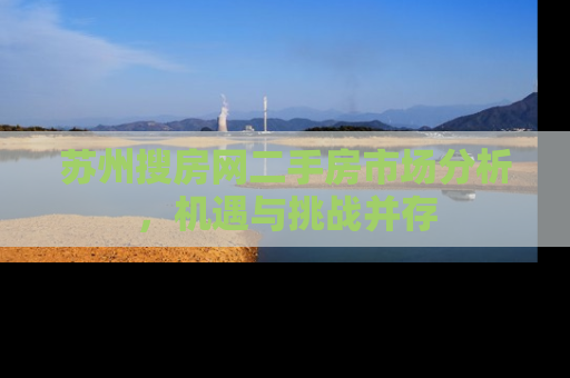 苏州搜房网二手房市场分析，机遇与挑战并存