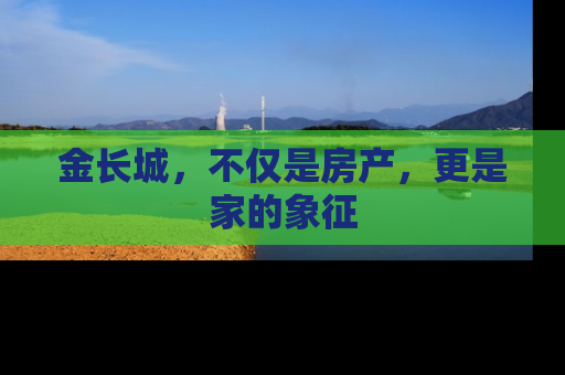 金长城，不仅是房产，更是家的象征