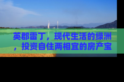 英郡雷丁，现代生活的绿洲，投资自住两相宜的房产宝地