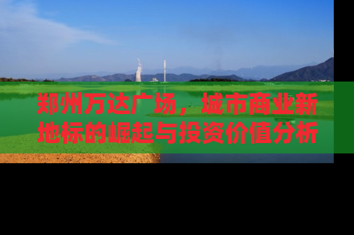 郑州万达广场，城市商业新地标的崛起与投资价值分析