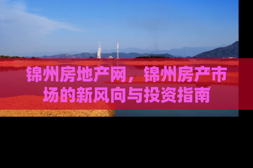 锦州房地产网，锦州房产市场的新风向与投资指南