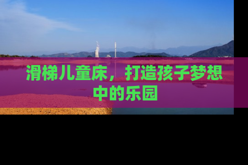 滑梯儿童床，打造孩子梦想中的乐园