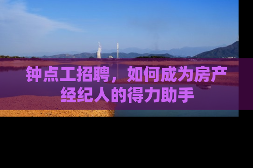 钟点工招聘，如何成为房产经纪人的得力助手