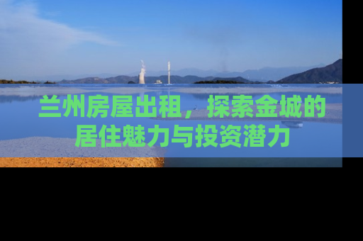 兰州房屋出租，探索金城的居住魅力与投资潜力
