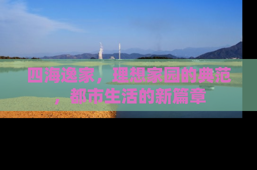 四海逸家，理想家园的典范，都市生活的新篇章