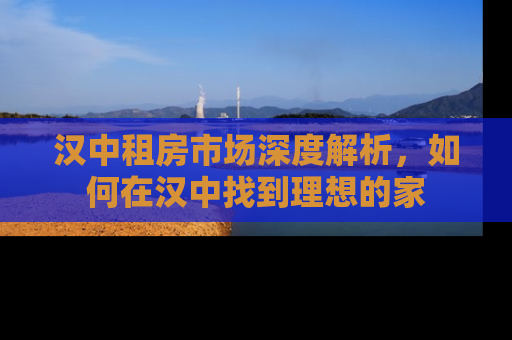 汉中租房市场深度解析，如何在汉中找到理想的家