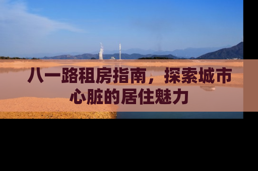 八一路租房指南，探索城市心脏的居住魅力