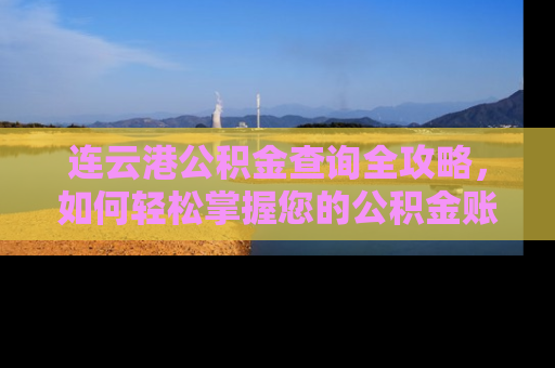 连云港公积金查询全攻略，如何轻松掌握您的公积金账户动态