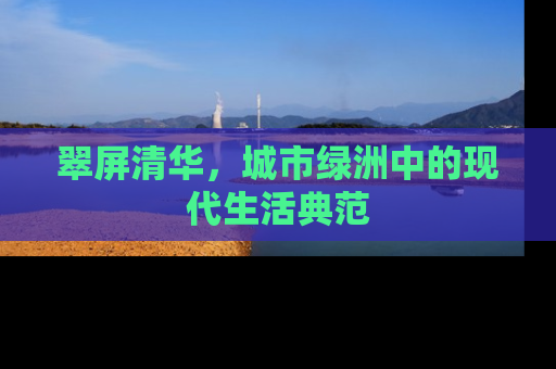 翠屏清华，城市绿洲中的现代生活典范