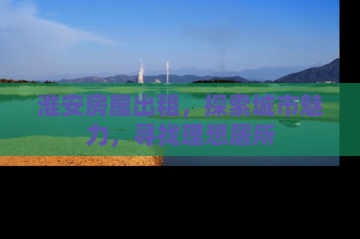淮安房屋出租，探索城市魅力，寻找理想居所