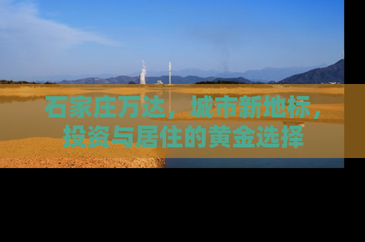 石家庄万达，城市新地标，投资与居住的黄金选择