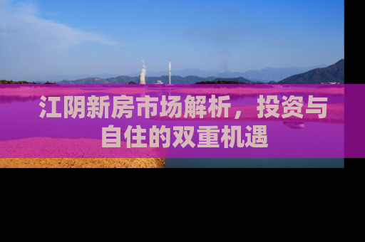 江阴新房市场解析，投资与自住的双重机遇