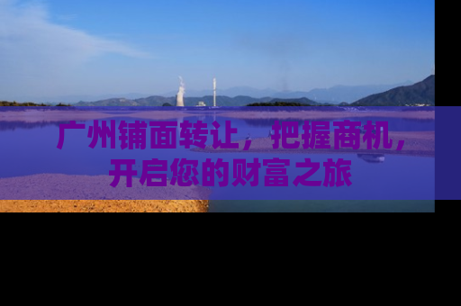 广州铺面转让，把握商机，开启您的财富之旅