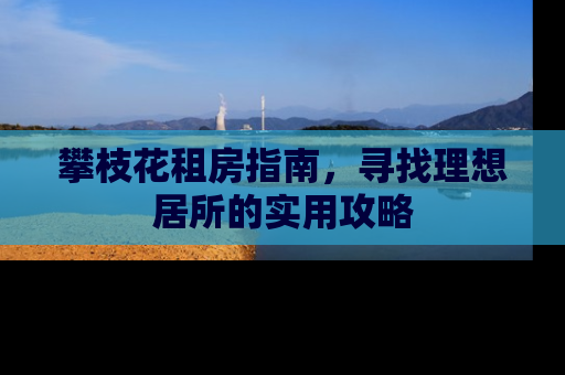 攀枝花租房指南，寻找理想居所的实用攻略