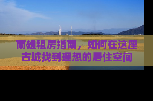 南雄租房指南，如何在这座古城找到理想的居住空间