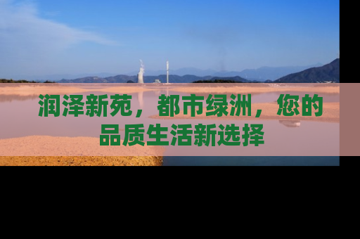 润泽新苑，都市绿洲，您的品质生活新选择