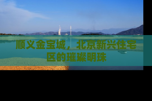 顺义金宝城，北京新兴住宅区的璀璨明珠