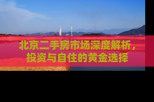 北京二手房市场深度解析，投资与自住的黄金选择