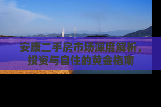 安康二手房市场深度解析，投资与自住的黄金指南