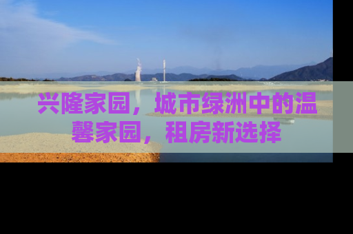 兴隆家园，城市绿洲中的温馨家园，租房新选择