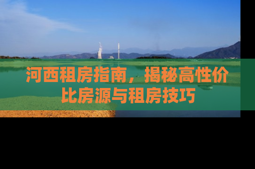 河西租房指南，揭秘高性价比房源与租房技巧