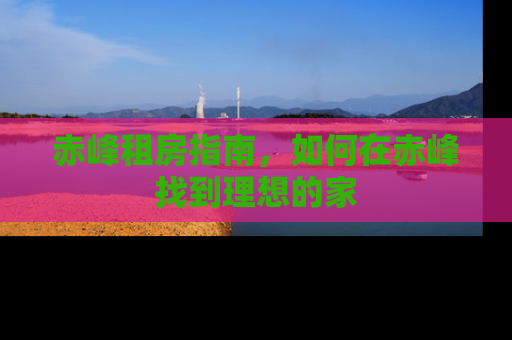赤峰租房指南，如何在赤峰找到理想的家