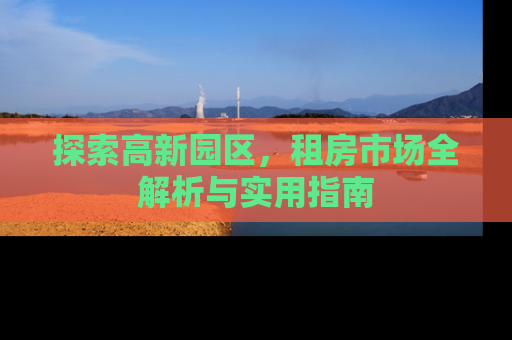 探索高新园区，租房市场全解析与实用指南