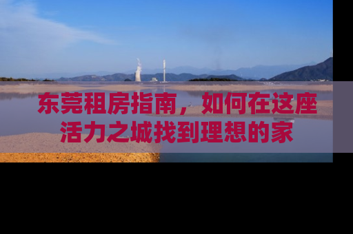 东莞租房指南，如何在这座活力之城找到理想的家