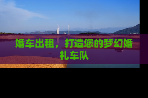 婚车出租，打造您的梦幻婚礼车队