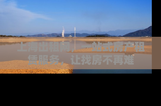 上海出租网，一站式房产租赁服务，让找房不再难