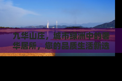 九华山庄，城市绿洲中的奢华居所，您的品质生活新选择