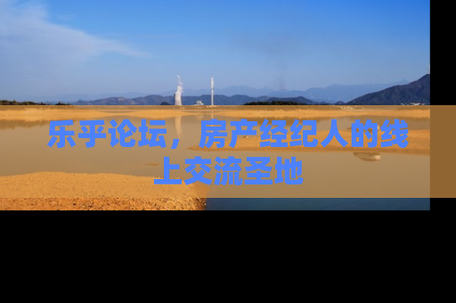乐乎论坛，房产经纪人的线上交流圣地