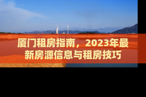 厦门租房指南，2023年最新房源信息与租房技巧