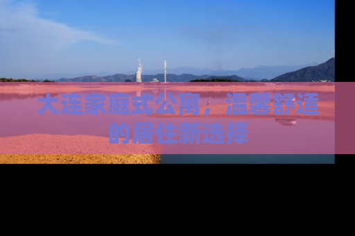 大连家庭式公寓，温馨舒适的居住新选择