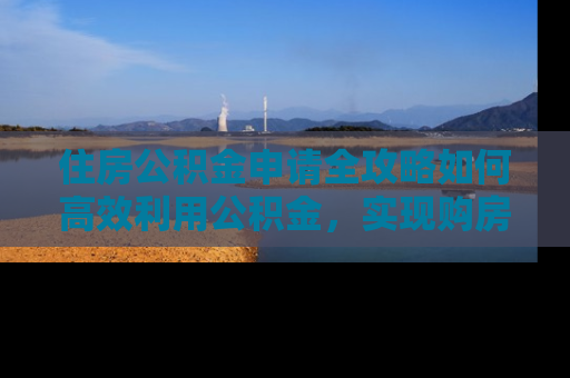 住房公积金申请全攻略如何高效利用公积金，实现购房梦想