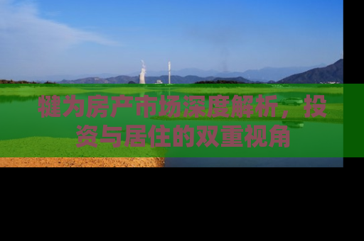 犍为房产市场深度解析，投资与居住的双重视角