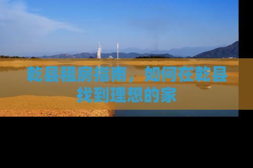 乾县租房指南，如何在乾县找到理想的家