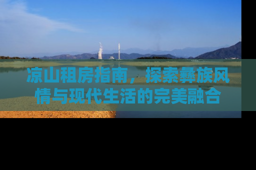 凉山租房指南，探索彝族风情与现代生活的完美融合