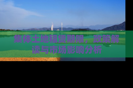 集体土地租赁期限，政策解读与市场影响分析