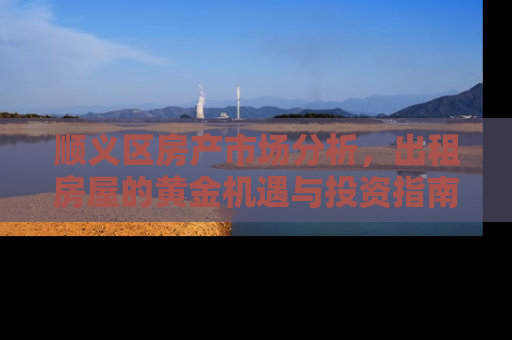 顺义区房产市场分析，出租房屋的黄金机遇与投资指南