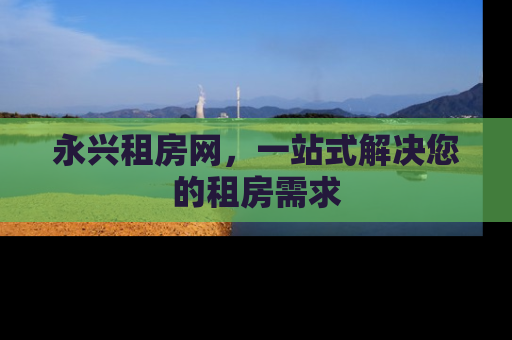 永兴租房网，一站式解决您的租房需求