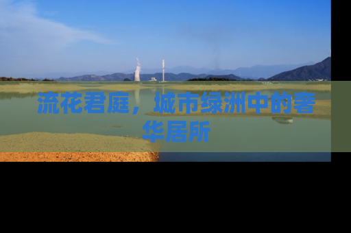 流花君庭，城市绿洲中的奢华居所