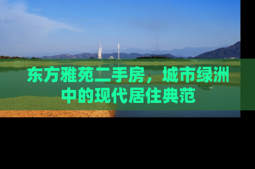 东方雅苑二手房，城市绿洲中的现代居住典范