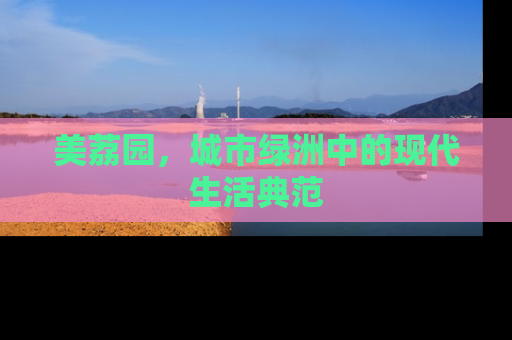 美荔园，城市绿洲中的现代生活典范