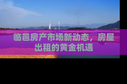 临邑房产市场新动态，房屋出租的黄金机遇