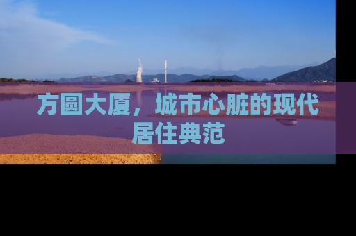 方圆大厦，城市心脏的现代居住典范