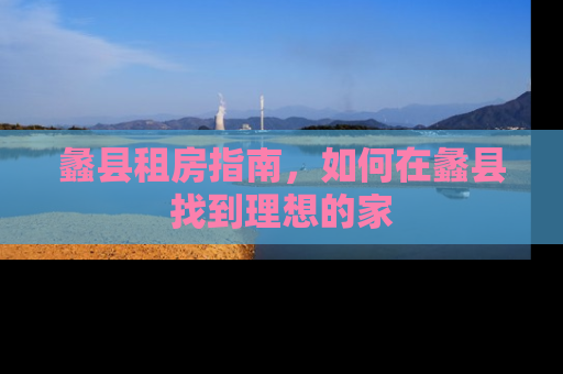 蠡县租房指南，如何在蠡县找到理想的家