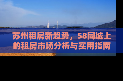 苏州租房新趋势，58同城上的租房市场分析与实用指南