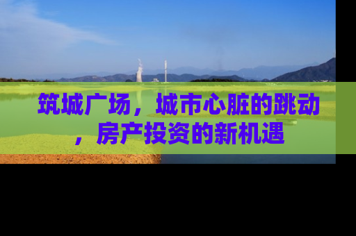 筑城广场，城市心脏的跳动，房产投资的新机遇